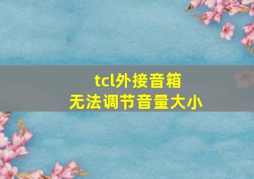 tcl外接音箱 无法调节音量大小